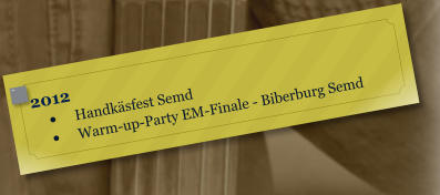 2012 •	Handkäsfest Semd •	Warm-up-Party EM-Finale - Biberburg Semd