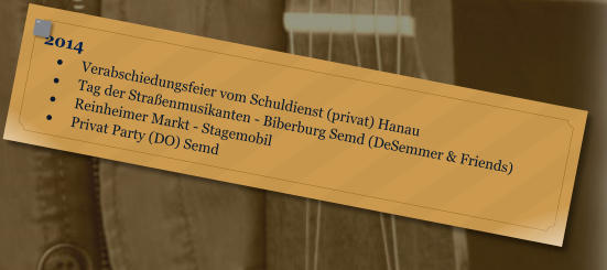 2014 	Verabschiedungsfeier vom Schuldienst (privat) Hanau 	Tag der Straenmusikanten - Biberburg Semd (DeSemmer & Friends) 	Reinheimer Markt - Stagemobil 	Privat Party (DO) Semd