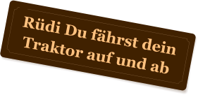 Rdi Du fhrst dein Traktor auf und ab