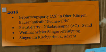 2016 	Geburtstagsparty (AS) in Ober-KlingenBauernhofcafe Grnewalds 	Privat-Party - Nikolaussuppe (AG) - Semd 	Weihnachsfeier Sngervereinigung 	Singen im Kirchgarten 4. Advent